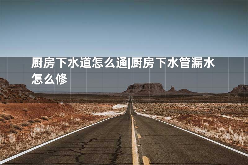 厨房下水道怎么通|厨房下水管漏水怎么修